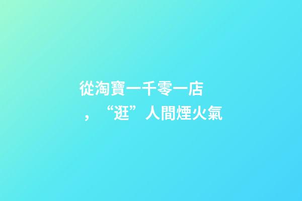從淘寶一千零一店，“逛”人間煙火氣